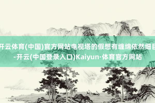 开云体育(中国)官方网站电视塔的假想有缠绵依然细目-开云(中国登录入口)Kaiyun·体育官方网站