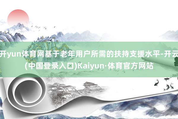 开yun体育网基于老年用户所需的扶持支援水平-开云(中国登录入口)Kaiyun·体育官方网站