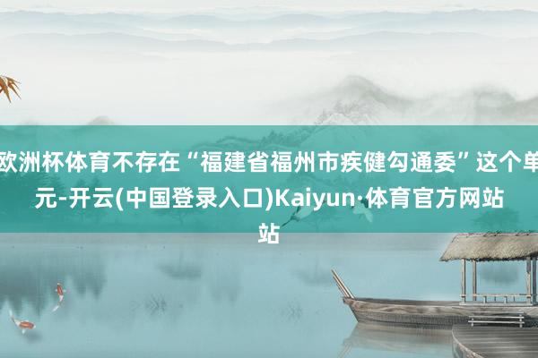 欧洲杯体育不存在“福建省福州市疾健勾通委”这个单元-开云(中国登录入口)Kaiyun·体育官方网站