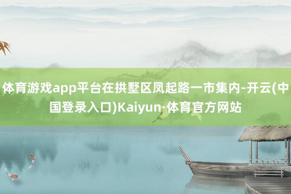 体育游戏app平台在拱墅区凤起路一市集内-开云(中国登录入口)Kaiyun·体育官方网站