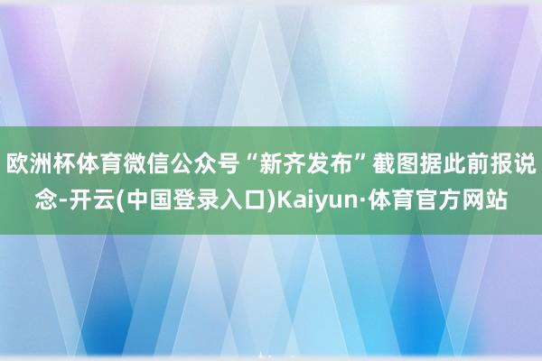 欧洲杯体育微信公众号“新齐发布”截图 据此前报说念-开云(中国登录入口)Kaiyun·体育官方网站