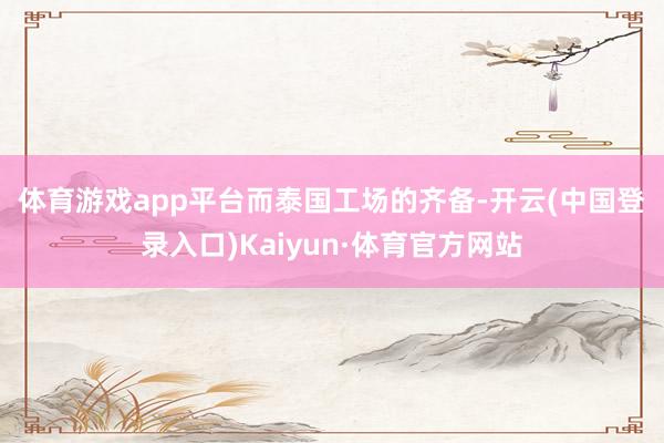 体育游戏app平台　　而泰国工场的齐备-开云(中国登录入口)Kaiyun·体育官方网站
