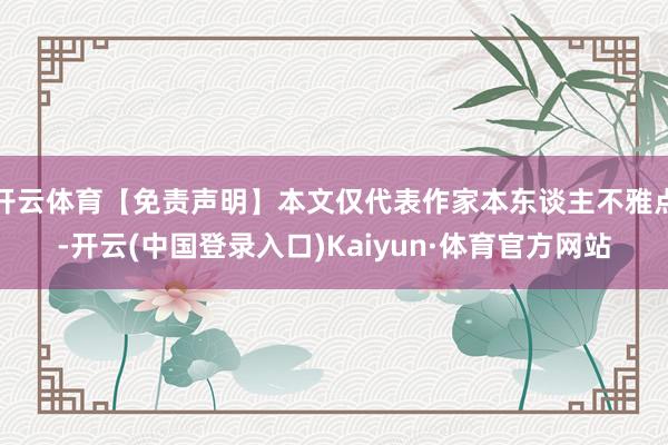 开云体育【免责声明】本文仅代表作家本东谈主不雅点-开云(中国登录入口)Kaiyun·体育官方网站