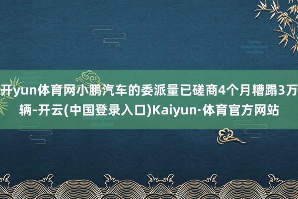开yun体育网小鹏汽车的委派量已磋商4个月糟蹋3万辆-开云(中国登录入口)Kaiyun·体育官方网站