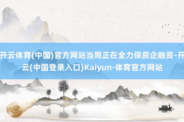 开云体育(中国)官方网站当局正在全力保房企融资-开云(中国登录入口)Kaiyun·体育官方网站