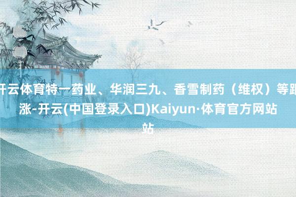 开云体育特一药业、华润三九、香雪制药（维权）等跟涨-开云(中国登录入口)Kaiyun·体育官方网站