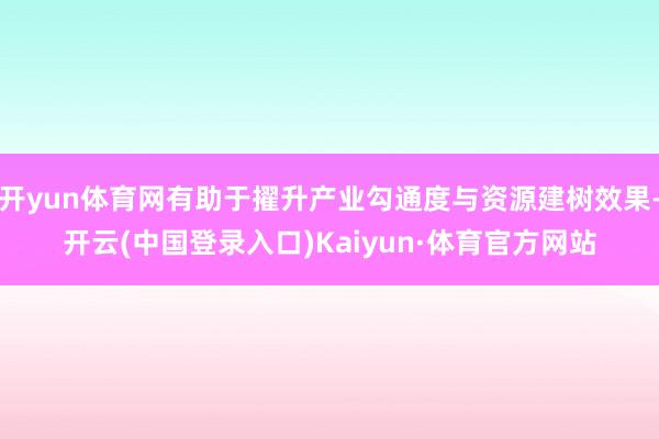 开yun体育网有助于擢升产业勾通度与资源建树效果-开云(中国登录入口)Kaiyun·体育官方网站