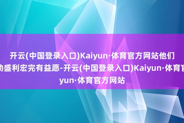 开云(中国登录入口)Kaiyun·体育官方网站他们欣忭匡助盛利宏完有益愿-开云(中国登录入口)Kaiyun·体育官方网站