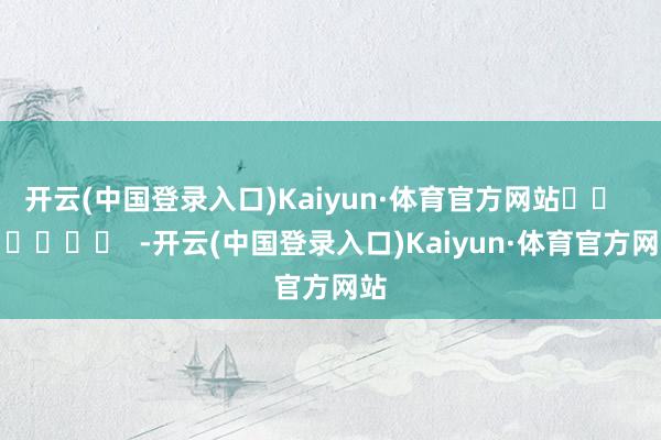 开云(中国登录入口)Kaiyun·体育官方网站		  					  -开云(中国登录入口)Kaiyun·体育官方网站