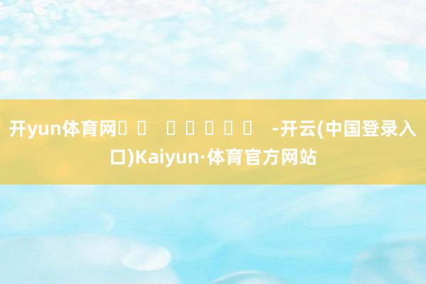 开yun体育网		  					  -开云(中国登录入口)Kaiyun·体育官方网站