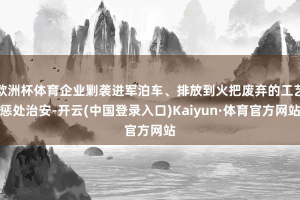 欧洲杯体育企业剿袭进军泊车、排放到火把废弃的工艺惩处治安-开云(中国登录入口)Kaiyun·体育官方网站