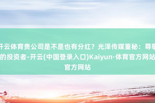 开云体育贵公司是不是也有分红？光泽传媒董秘：尊敬的投资者-开云(中国登录入口)Kaiyun·体育官方网站
