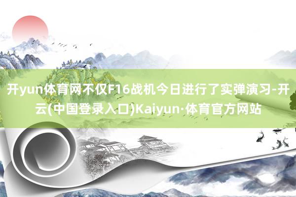 开yun体育网不仅F16战机今日进行了实弹演习-开云(中国登录入口)Kaiyun·体育官方网站