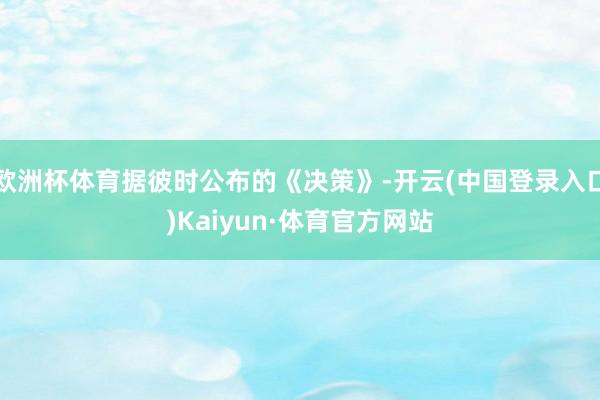 欧洲杯体育据彼时公布的《决策》-开云(中国登录入口)Kaiyun·体育官方网站