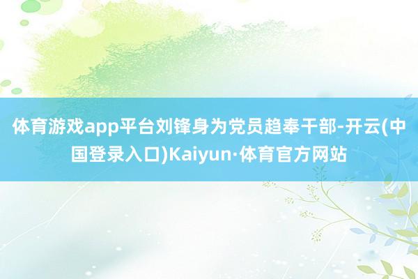 体育游戏app平台　　刘锋身为党员趋奉干部-开云(中国登录入口)Kaiyun·体育官方网站