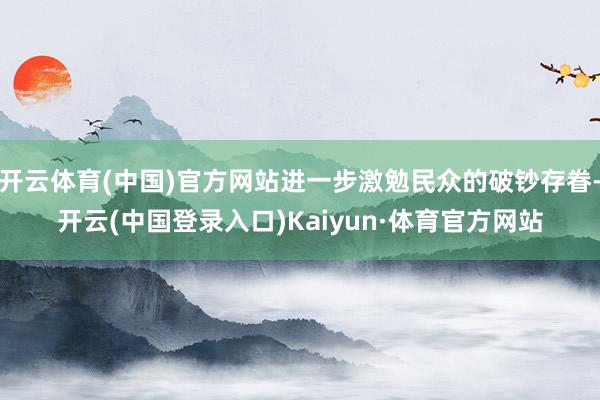开云体育(中国)官方网站进一步激勉民众的破钞存眷-开云(中国登录入口)Kaiyun·体育官方网站