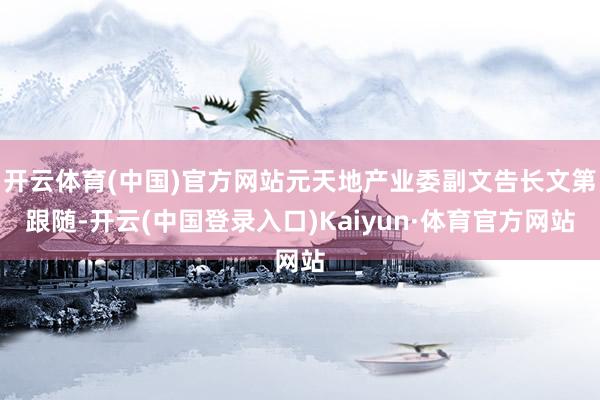 开云体育(中国)官方网站元天地产业委副文告长文第跟随-开云(中国登录入口)Kaiyun·体育官方网站