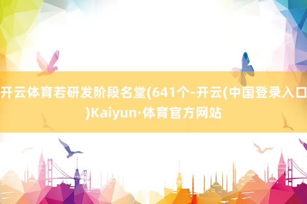 开云体育若研发阶段名堂(641个-开云(中国登录入口)Kaiyun·体育官方网站