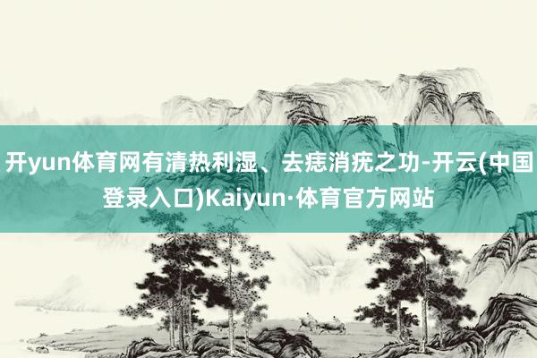 开yun体育网有清热利湿、去痣消疣之功-开云(中国登录入口)Kaiyun·体育官方网站