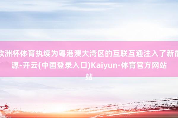 欧洲杯体育执续为粤港澳大湾区的互联互通注入了新能源-开云(中国登录入口)Kaiyun·体育官方网站