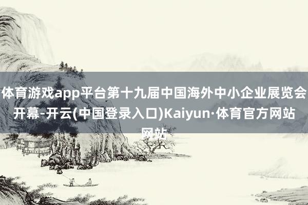 体育游戏app平台第十九届中国海外中小企业展览会开幕-开云(中国登录入口)Kaiyun·体育官方网站