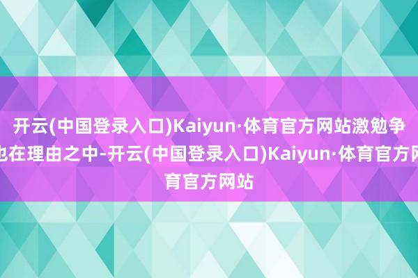 开云(中国登录入口)Kaiyun·体育官方网站激勉争议也在理由之中-开云(中国登录入口)Kaiyun·体育官方网站