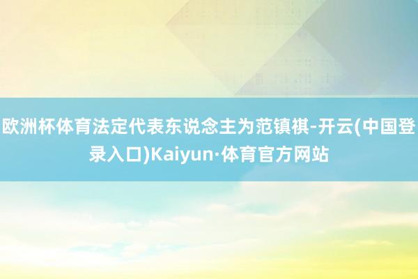 欧洲杯体育法定代表东说念主为范镇祺-开云(中国登录入口)Kaiyun·体育官方网站