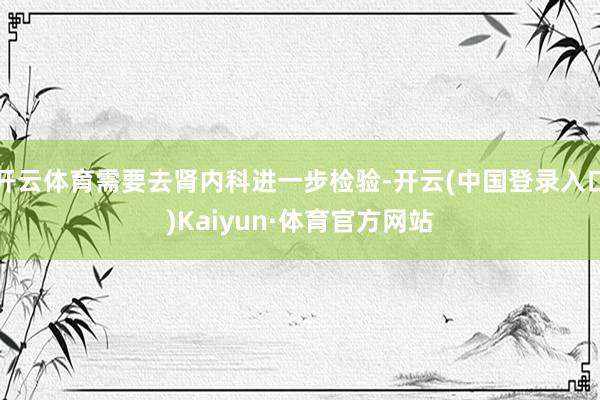 开云体育需要去肾内科进一步检验-开云(中国登录入口)Kaiyun·体育官方网站