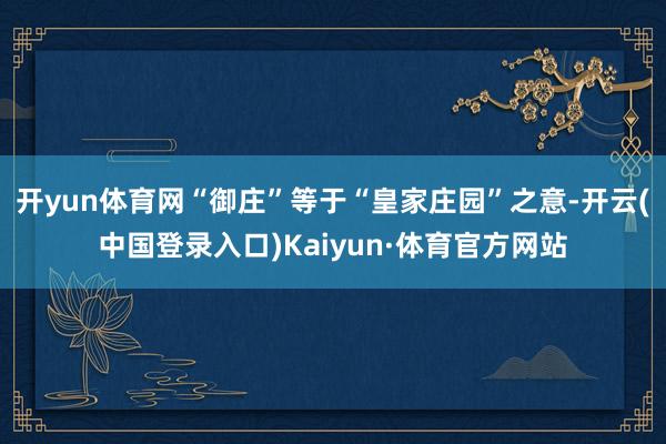 开yun体育网“御庄”等于“皇家庄园”之意-开云(中国登录入口)Kaiyun·体育官方网站