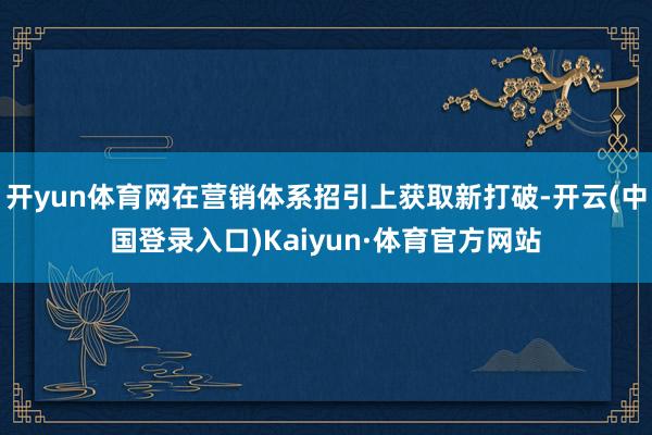 开yun体育网在营销体系招引上获取新打破-开云(中国登录入口)Kaiyun·体育官方网站