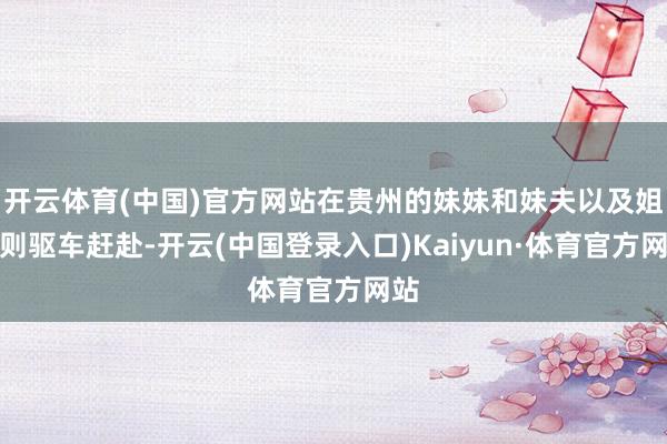 开云体育(中国)官方网站在贵州的妹妹和妹夫以及姐夫则驱车赶赴-开云(中国登录入口)Kaiyun·体育官方网站