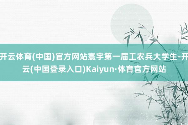 开云体育(中国)官方网站寰宇第一届工农兵大学生-开云(中国登录入口)Kaiyun·体育官方网站