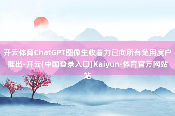 开云体育ChatGPT图像生收着力已向所有免用度户推出-开云(中国登录入口)Kaiyun·体育官方网站