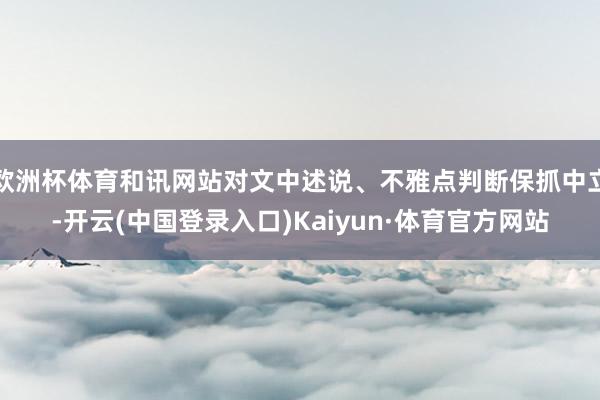 欧洲杯体育和讯网站对文中述说、不雅点判断保抓中立-开云(中国登录入口)Kaiyun·体育官方网站