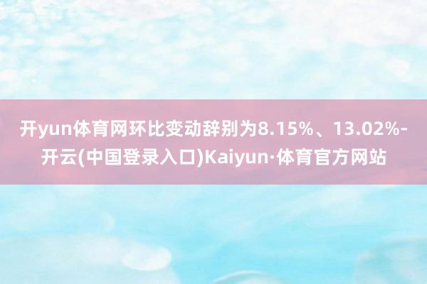 开yun体育网环比变动辞别为8.15%、13.02%-开云(中国登录入口)Kaiyun·体育官方网站