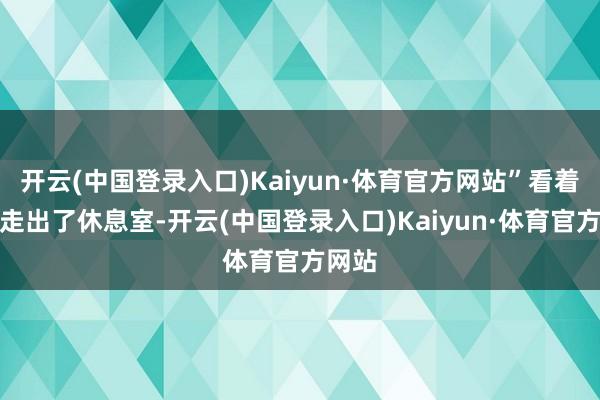 开云(中国登录入口)Kaiyun·体育官方网站”看着柳妈走出了休息室-开云(中国登录入口)Kaiyun·体育官方网站