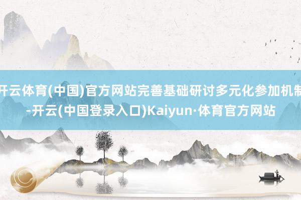 开云体育(中国)官方网站完善基础研讨多元化参加机制-开云(中国登录入口)Kaiyun·体育官方网站
