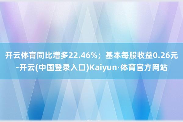 开云体育同比增多22.46%；基本每股收益0.26元-开云(中国登录入口)Kaiyun·体育官方网站