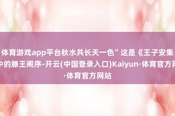 体育游戏app平台秋水共长天一色”这是《王子安集》中的滕王阁序-开云(中国登录入口)Kaiyun·体育官方网站