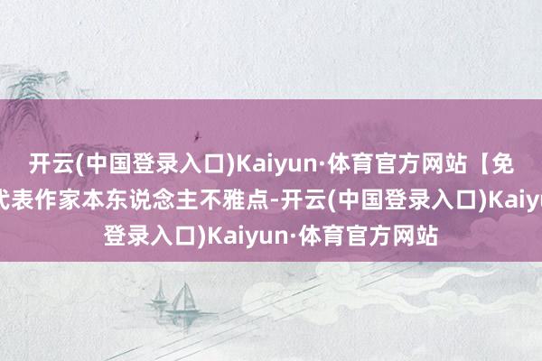 开云(中国登录入口)Kaiyun·体育官方网站【免责声明】本文仅代表作家本东说念主不雅点-开云(中国登录入口)Kaiyun·体育官方网站