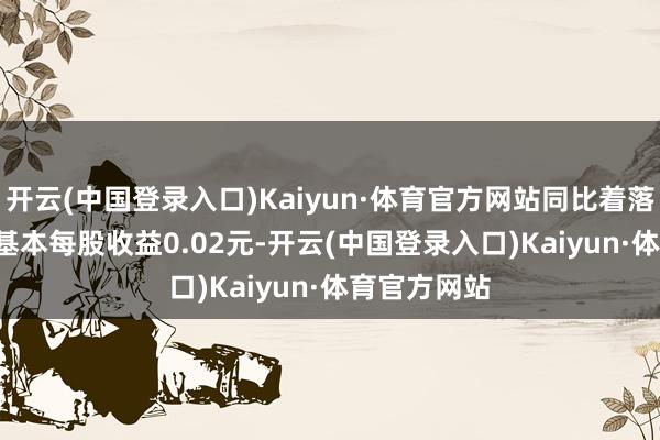 开云(中国登录入口)Kaiyun·体育官方网站同比着落30.78%；基本每股收益0.02元-开云(中国登录入口)Kaiyun·体育官方网站