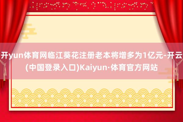 开yun体育网临江葵花注册老本将增多为1亿元-开云(中国登录入口)Kaiyun·体育官方网站