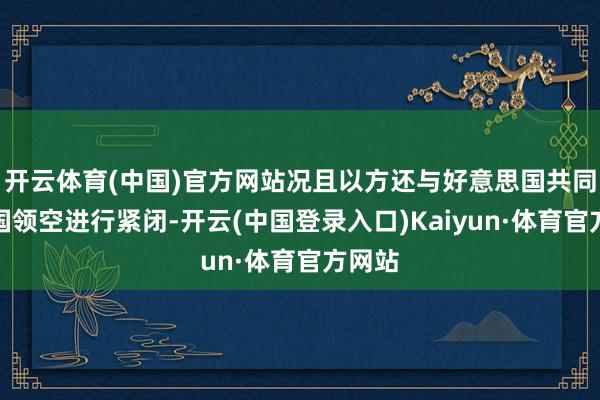 开云体育(中国)官方网站况且以方还与好意思国共同对该国领空进行紧闭-开云(中国登录入口)Kaiyun·体育官方网站