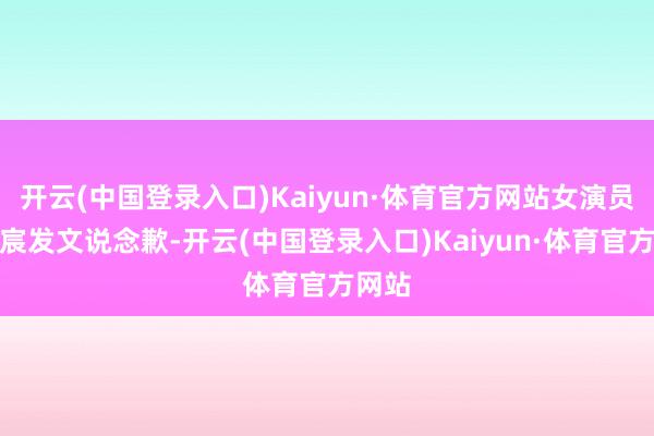 开云(中国登录入口)Kaiyun·体育官方网站女演员李沐宸发文说念歉-开云(中国登录入口)Kaiyun·体育官方网站