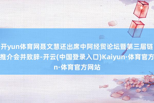 开yun体育网聂文慧还出席中阿经贸论坛暨第三届链博会推介会并致辞-开云(中国登录入口)Kaiyun·体育官方网站