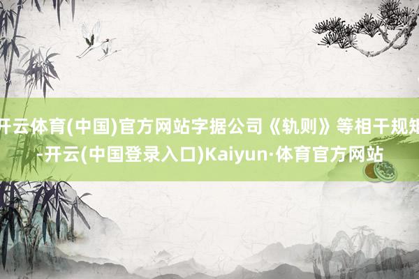 开云体育(中国)官方网站字据公司《轨则》等相干规矩-开云(中国登录入口)Kaiyun·体育官方网站