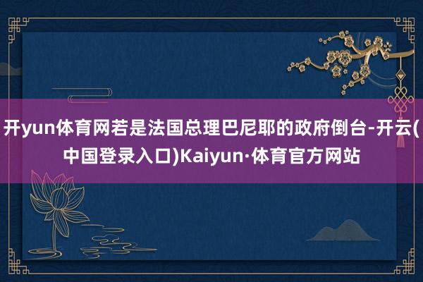 开yun体育网若是法国总理巴尼耶的政府倒台-开云(中国登录入口)Kaiyun·体育官方网站