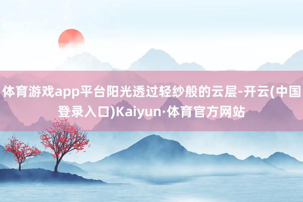 体育游戏app平台阳光透过轻纱般的云层-开云(中国登录入口)Kaiyun·体育官方网站