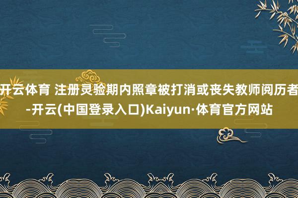 开云体育 注册灵验期内照章被打消或丧失教师阅历者-开云(中国登录入口)Kaiyun·体育官方网站