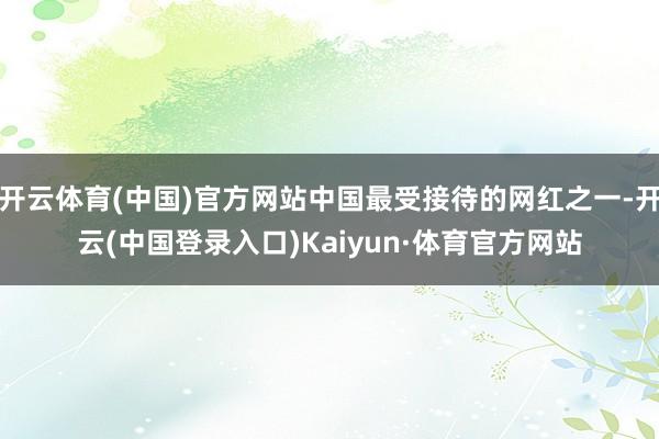 开云体育(中国)官方网站中国最受接待的网红之一-开云(中国登录入口)Kaiyun·体育官方网站